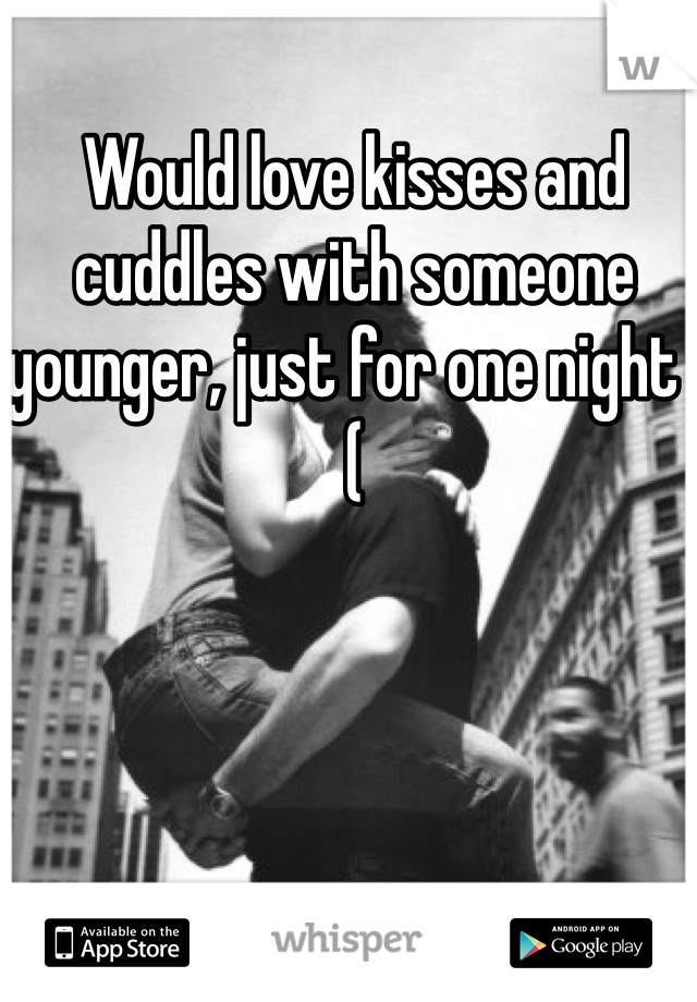 Would love kisses and cuddles with someone younger, just for one night :(
