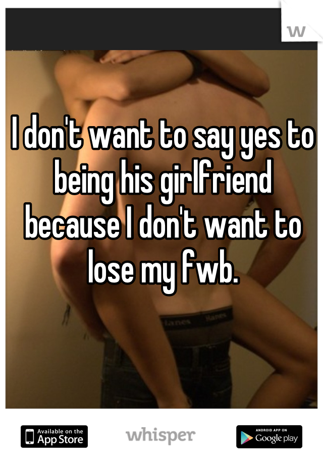 I don't want to say yes to being his girlfriend because I don't want to lose my fwb.