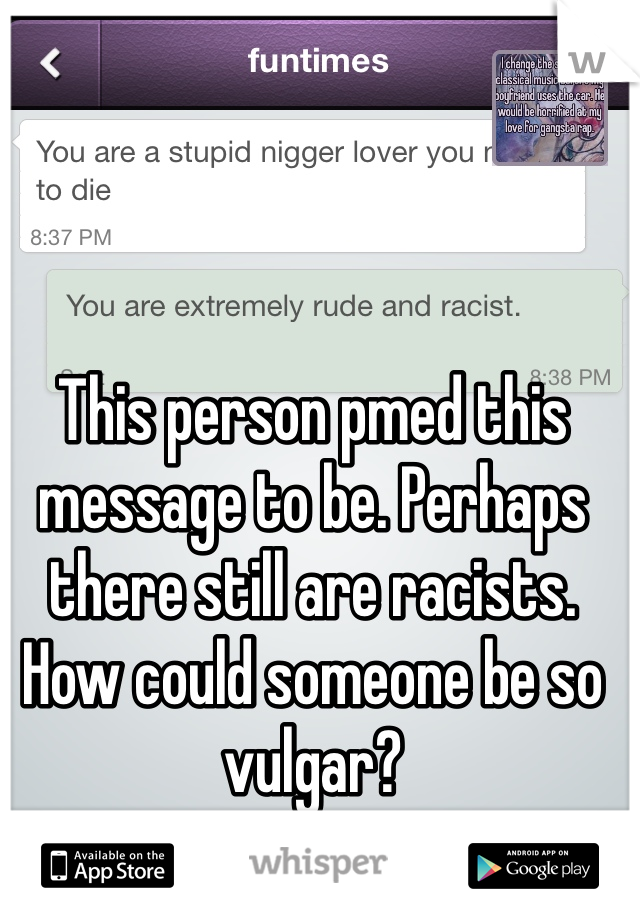 This person pmed this message to be. Perhaps there still are racists. How could someone be so vulgar?