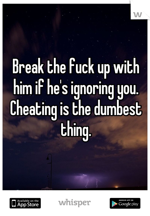 Break the fuck up with him if he's ignoring you. Cheating is the dumbest thing.