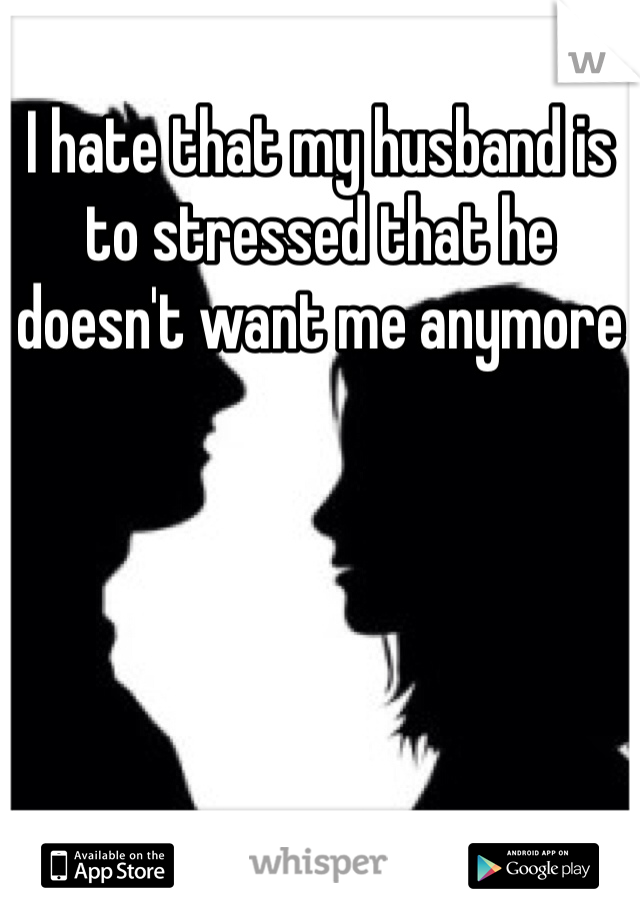 I hate that my husband is to stressed that he doesn't want me anymore 
