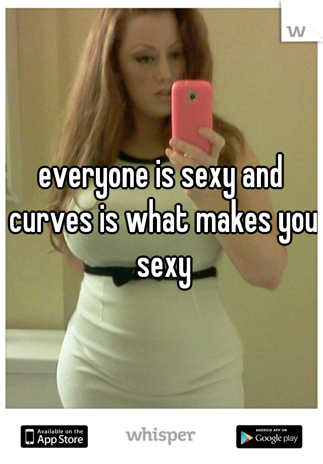 everyone is sexy and curves is what makes you sexy