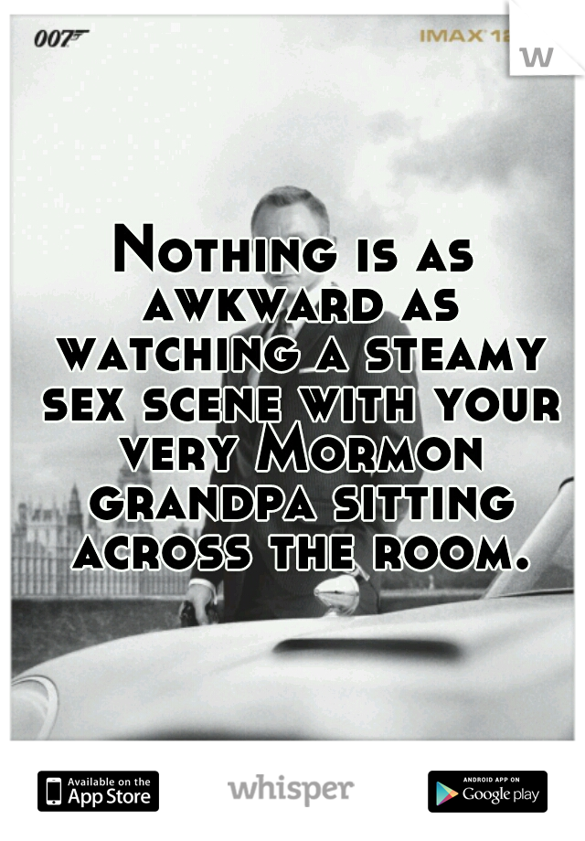 Nothing is as awkward as watching a steamy sex scene with your very Mormon grandpa sitting across the room.
