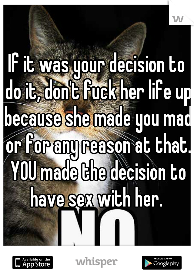 If it was your decision to do it, don't fuck her life up because she made you mad or for any reason at that. YOU made the decision to have sex with her. 