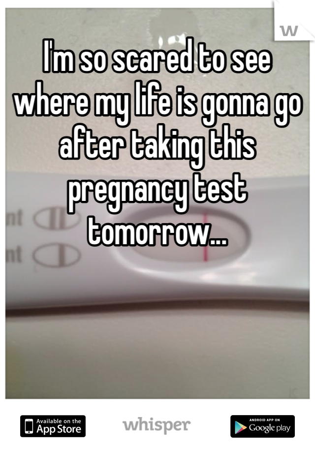 I'm so scared to see where my life is gonna go after taking this pregnancy test tomorrow... 
