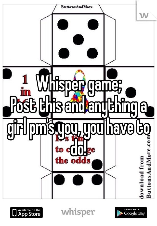 Whisper game;
Post this and anything a girl pm's you, you have to do!