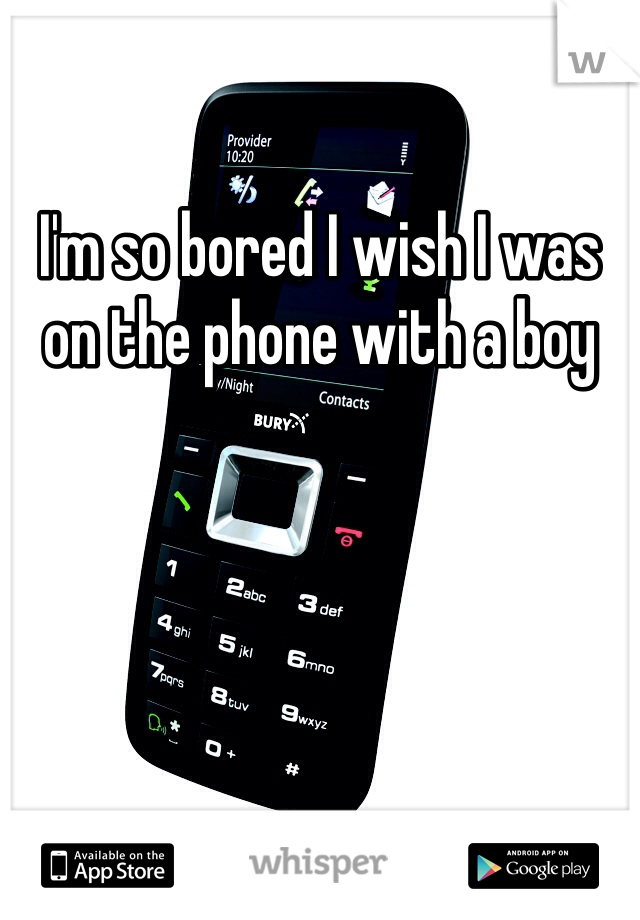 I'm so bored I wish I was on the phone with a boy 
