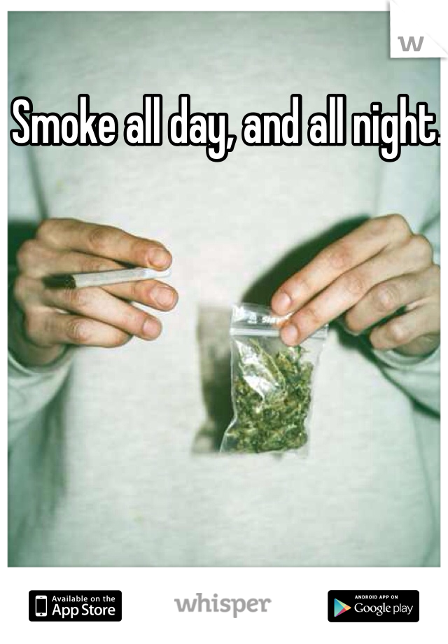 Smoke all day, and all night. 