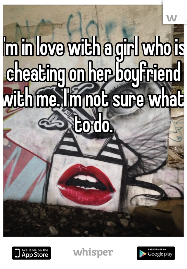I'm in love with a girl who is cheating on her boyfriend with me. I'm not sure what to do.