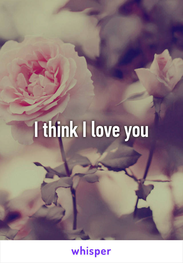 I think I love you