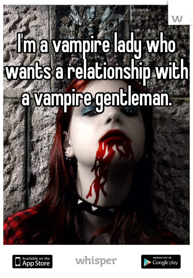I'm a vampire lady who wants a relationship with a vampire gentleman. 