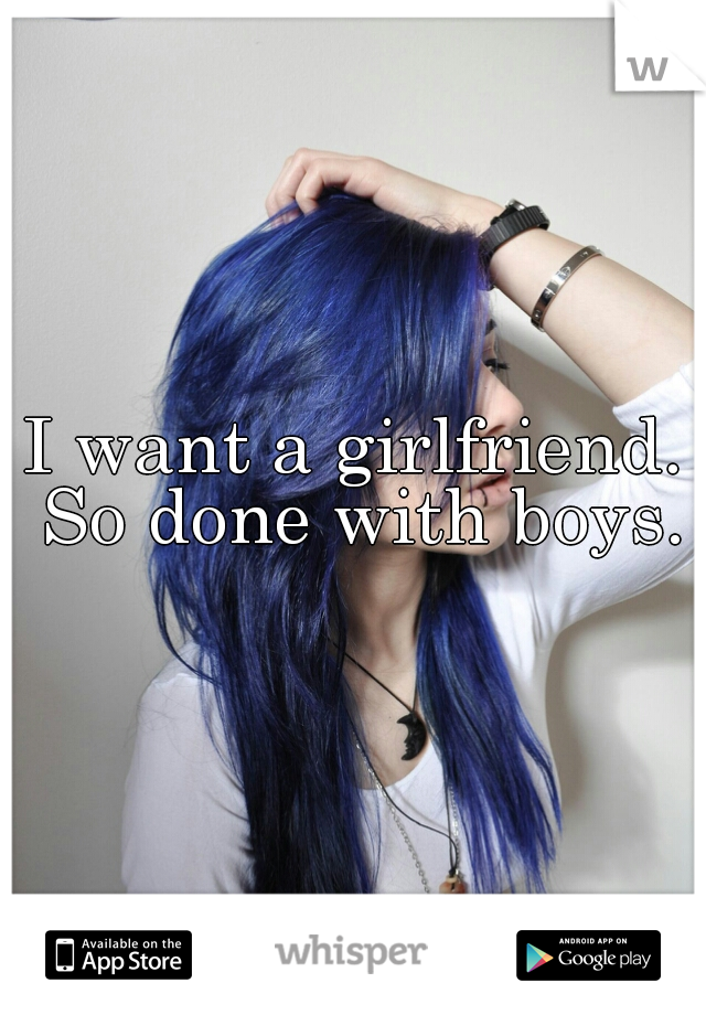I want a girlfriend. So done with boys.