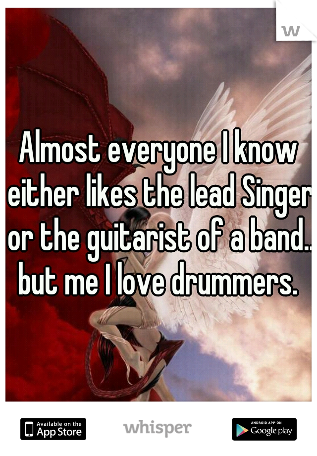 Almost everyone I know either likes the lead Singer or the guitarist of a band..  but me I love drummers.  