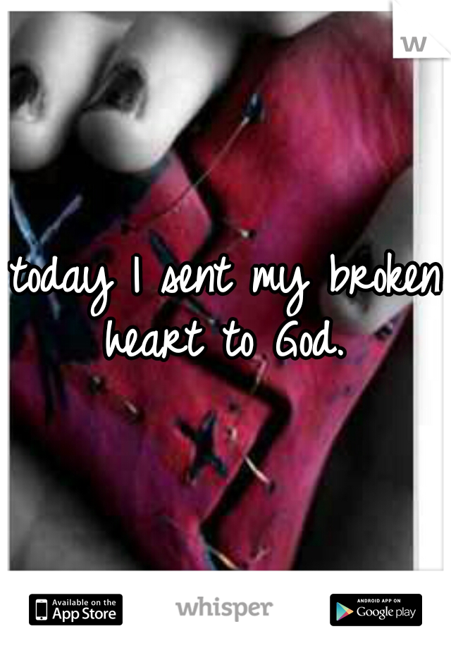 today I sent my broken heart to God. 