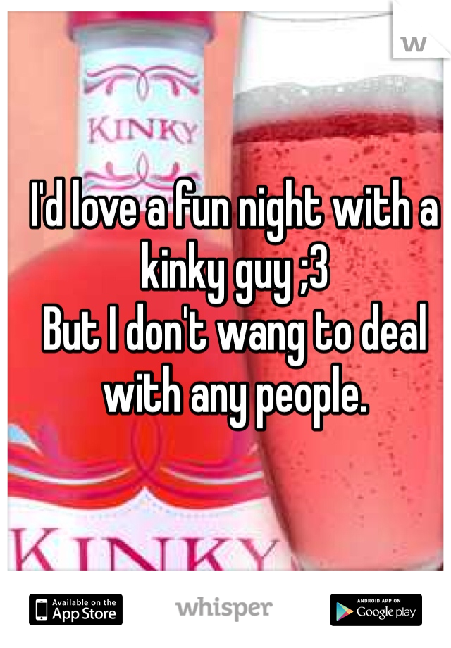 I'd love a fun night with a kinky guy ;3
But I don't wang to deal with any people.