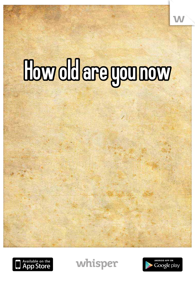 How old are you now