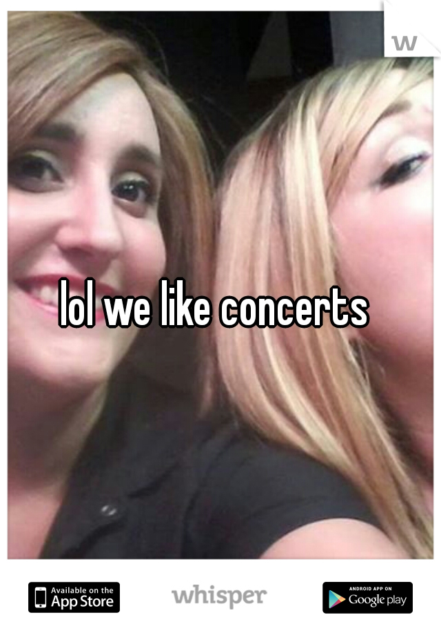lol we like concerts 