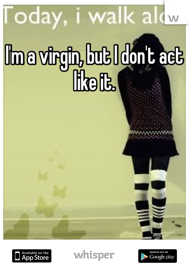 I'm a virgin, but I don't act like it.