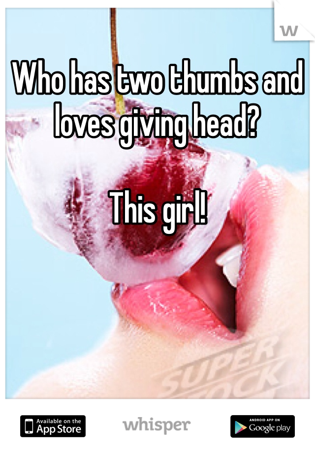 Who has two thumbs and loves giving head?

This girl!