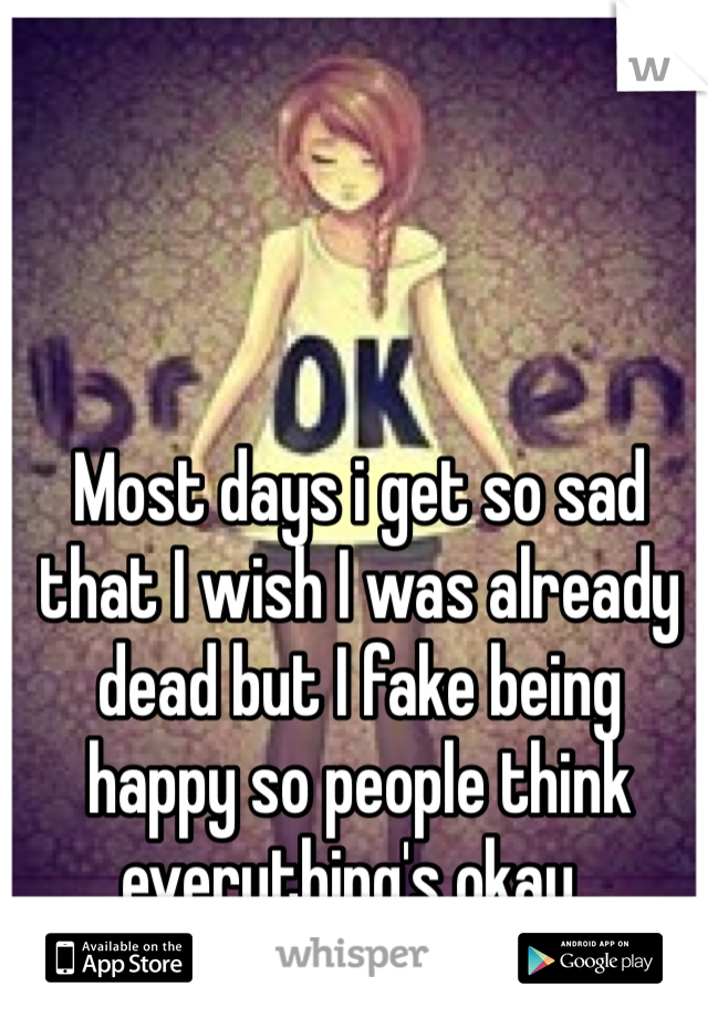 Most days i get so sad that I wish I was already dead but I fake being happy so people think everything's okay..
