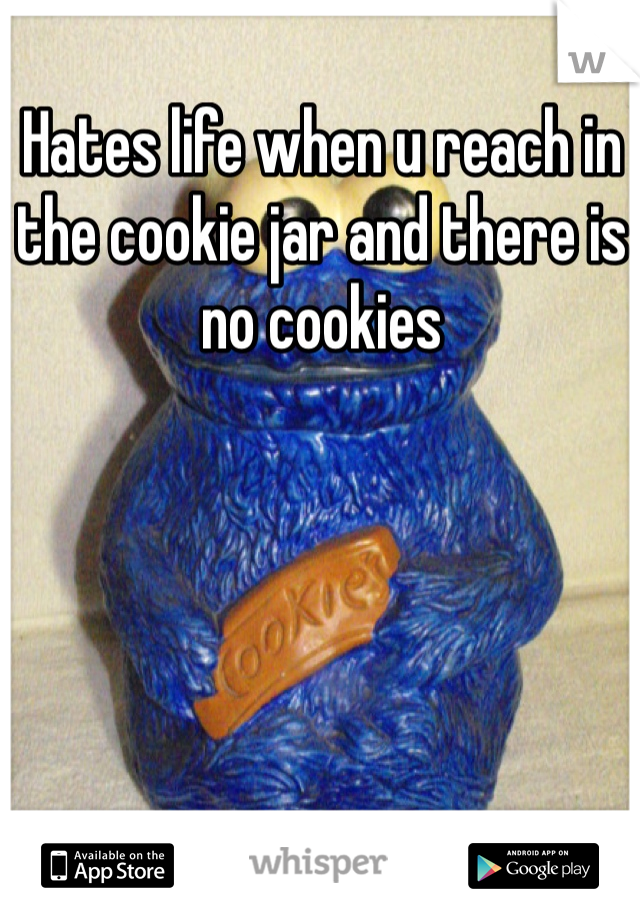 Hates life when u reach in the cookie jar and there is no cookies 