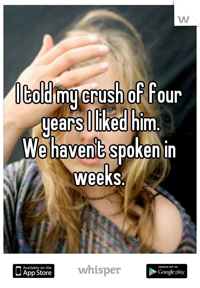 I told my crush of four years I liked him.




We haven't spoken in weeks. 
 