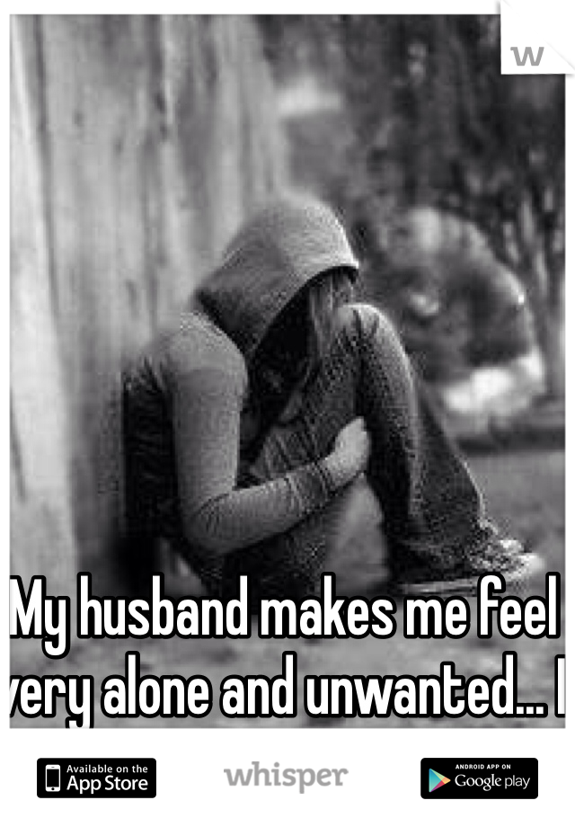 My husband makes me feel very alone and unwanted... I just want to be wanted. 