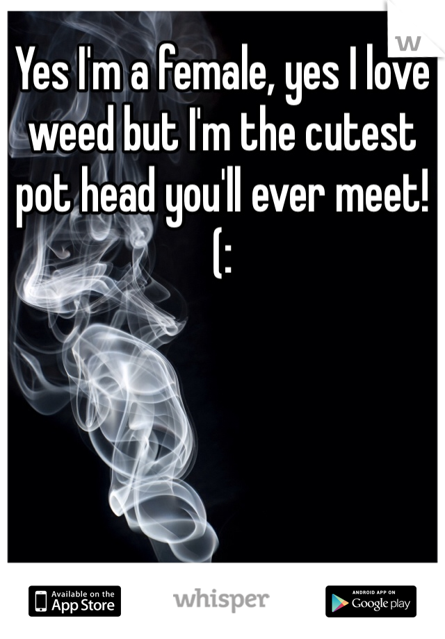 Yes I'm a female, yes I love weed but I'm the cutest pot head you'll ever meet! (: