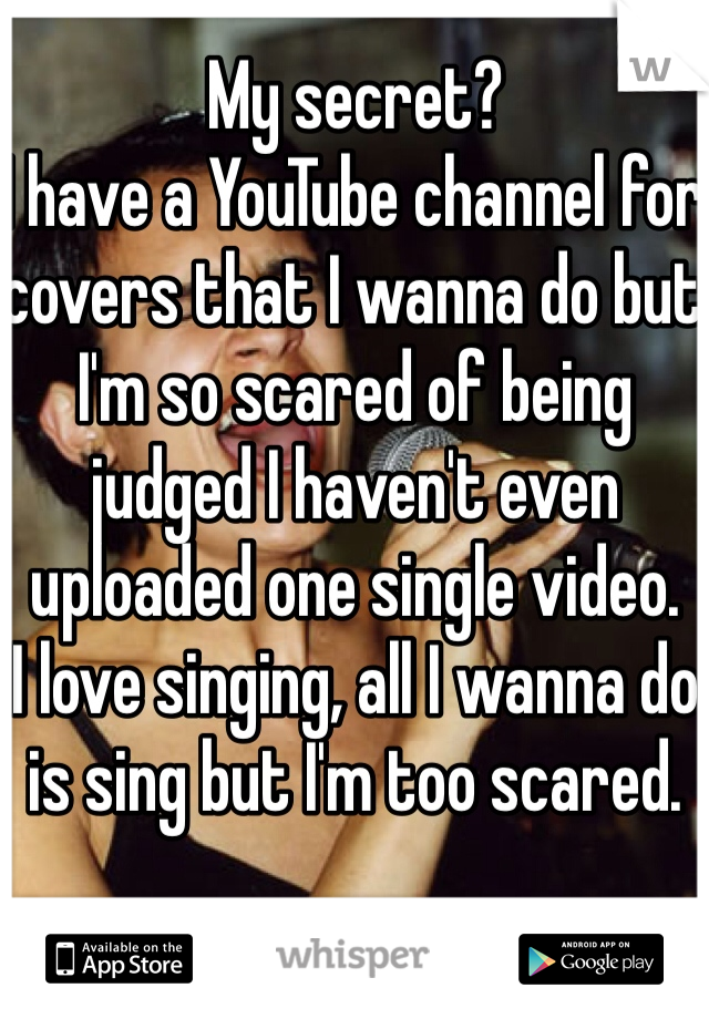 My secret?
I have a YouTube channel for covers that I wanna do but I'm so scared of being judged I haven't even uploaded one single video.
I love singing, all I wanna do is sing but I'm too scared.