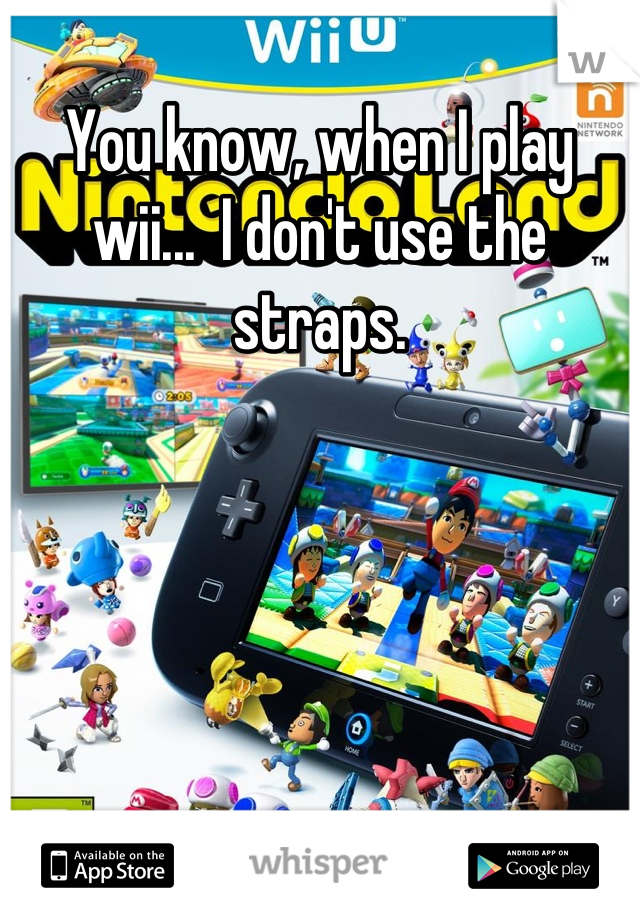 You know, when I play wii...  I don't use the straps.