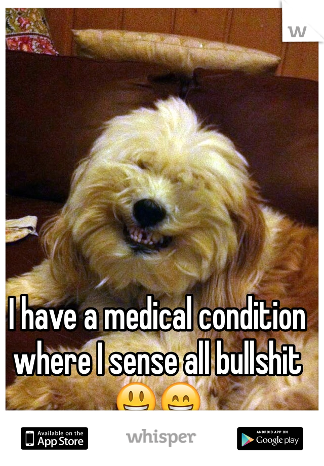 I have a medical condition where I sense all bullshit 😃😄