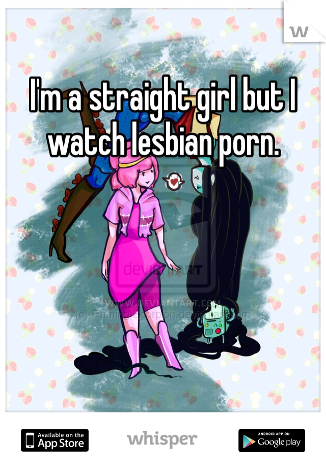 I'm a straight girl but I watch lesbian porn. 