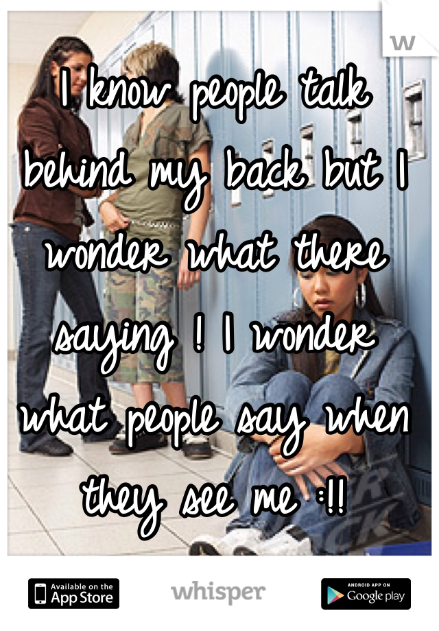 I know people talk behind my back but I wonder what there saying ! I wonder what people say when they see me :!!