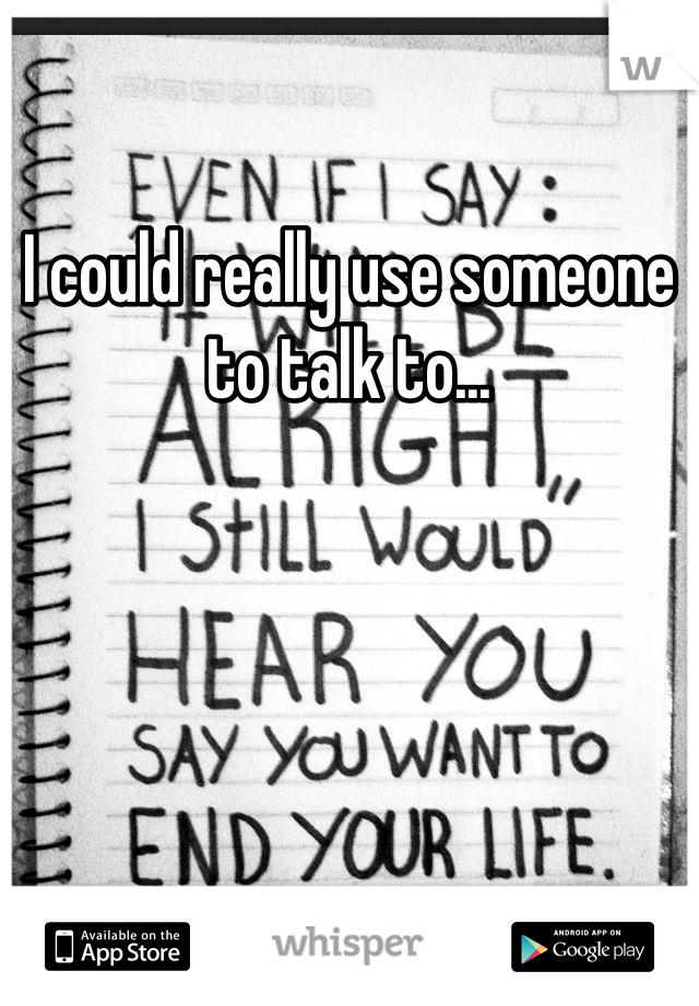 I could really use someone to talk to... 