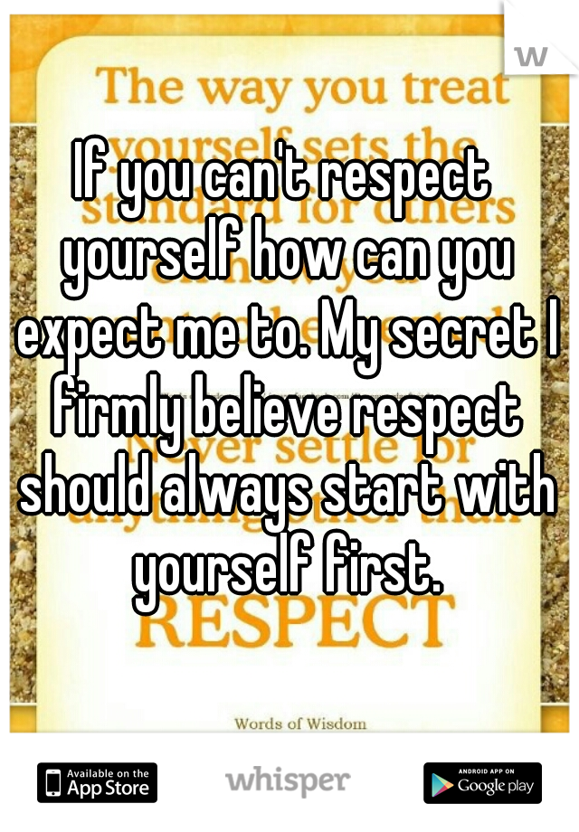 If you can't respect yourself how can you expect me to. My secret I firmly believe respect should always start with yourself first.