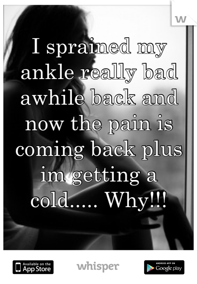 I sprained my ankle really bad awhile back and now the pain is coming back plus im getting a cold..... Why!!!