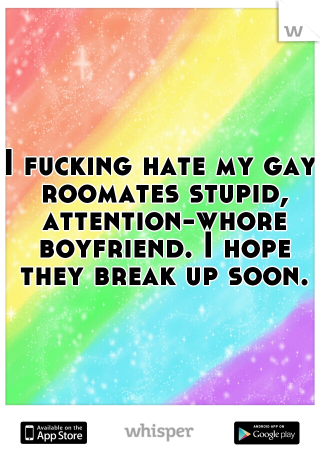 I fucking hate my gay roomates stupid, attention-whore boyfriend. I hope they break up soon.