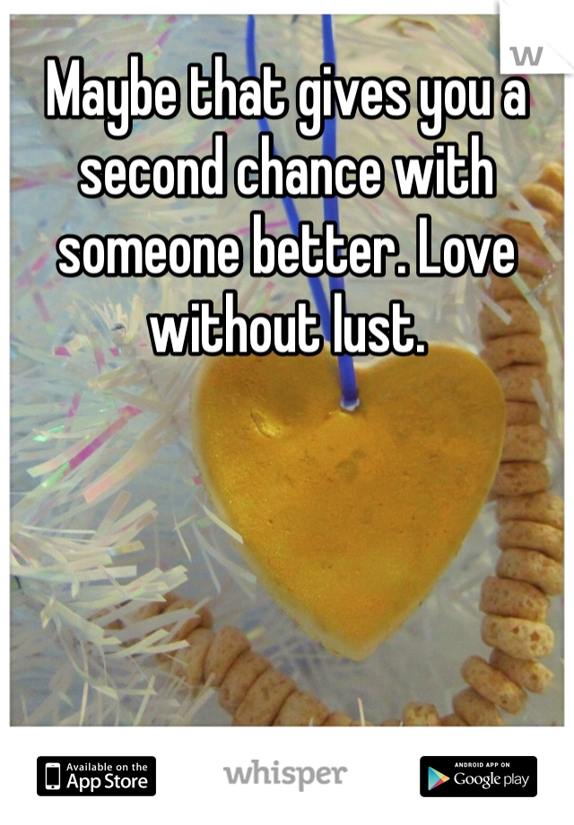 Maybe that gives you a second chance with someone better. Love without lust.