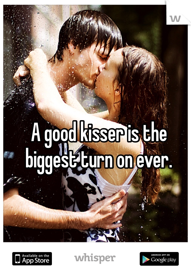 A good kisser is the biggest turn on ever.