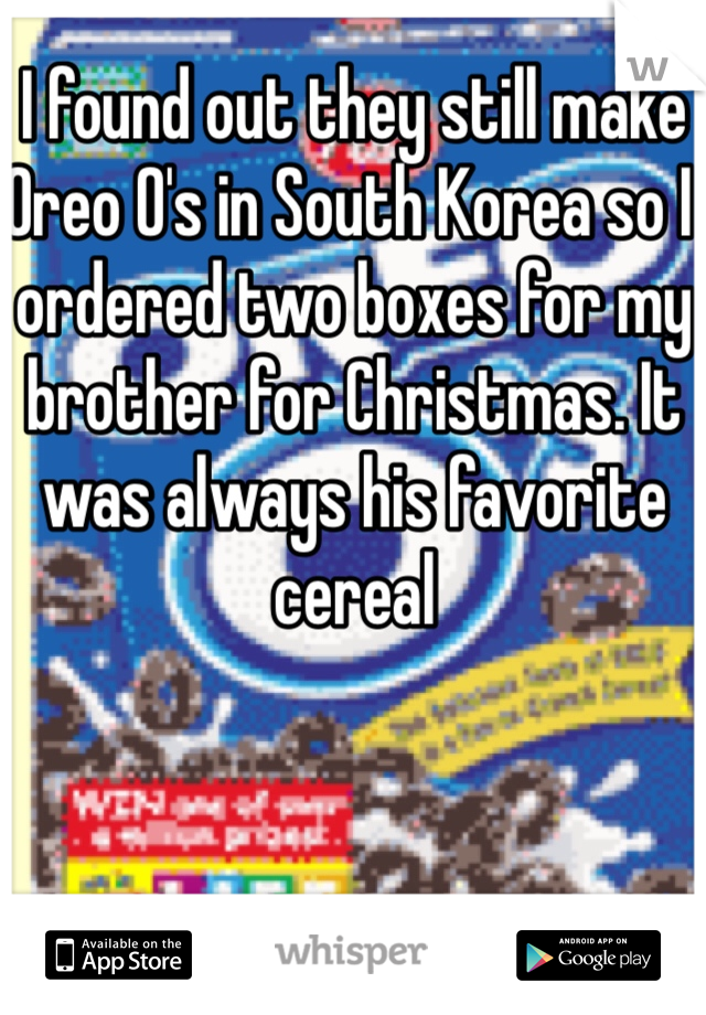 I found out they still make Oreo O's in South Korea so I ordered two boxes for my brother for Christmas. It was always his favorite cereal