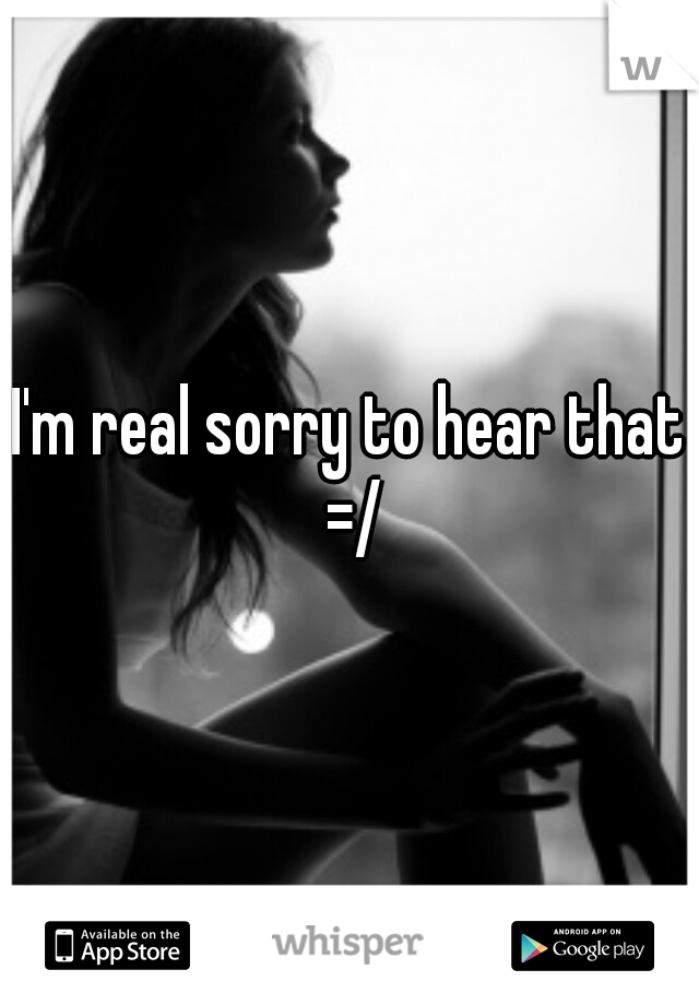 I'm real sorry to hear that =/