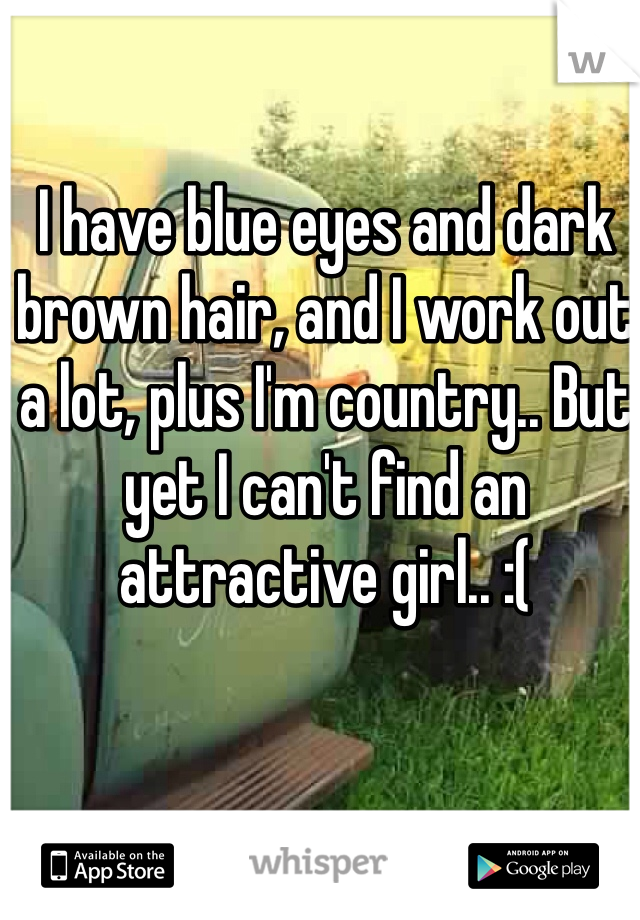 I have blue eyes and dark brown hair, and I work out a lot, plus I'm country.. But yet I can't find an attractive girl.. :(