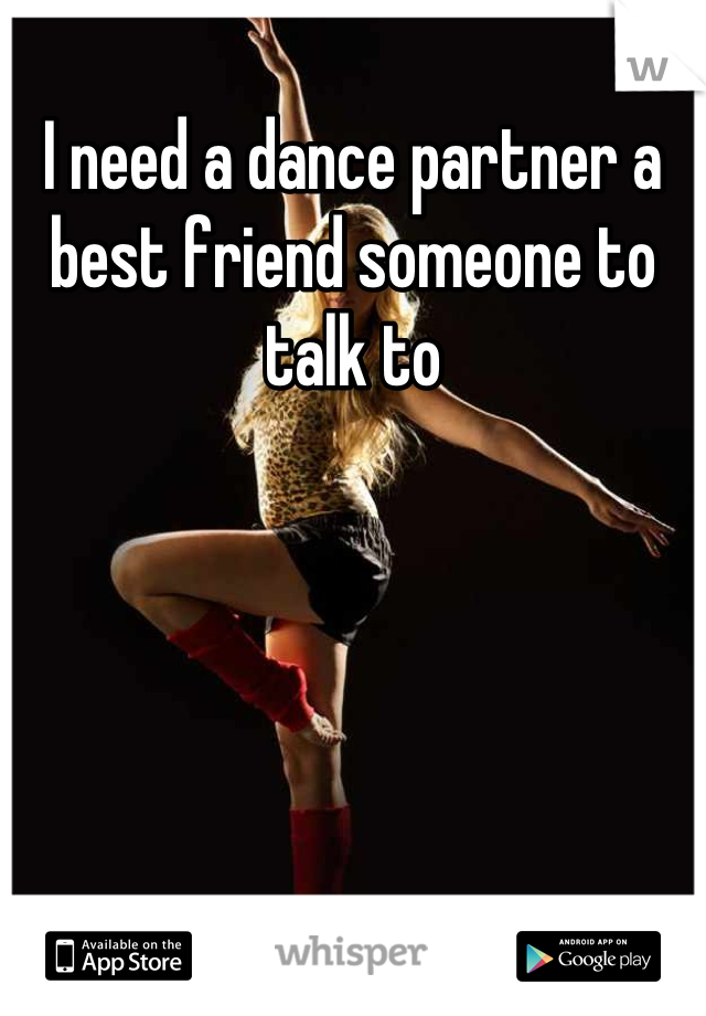 I need a dance partner a best friend someone to talk to