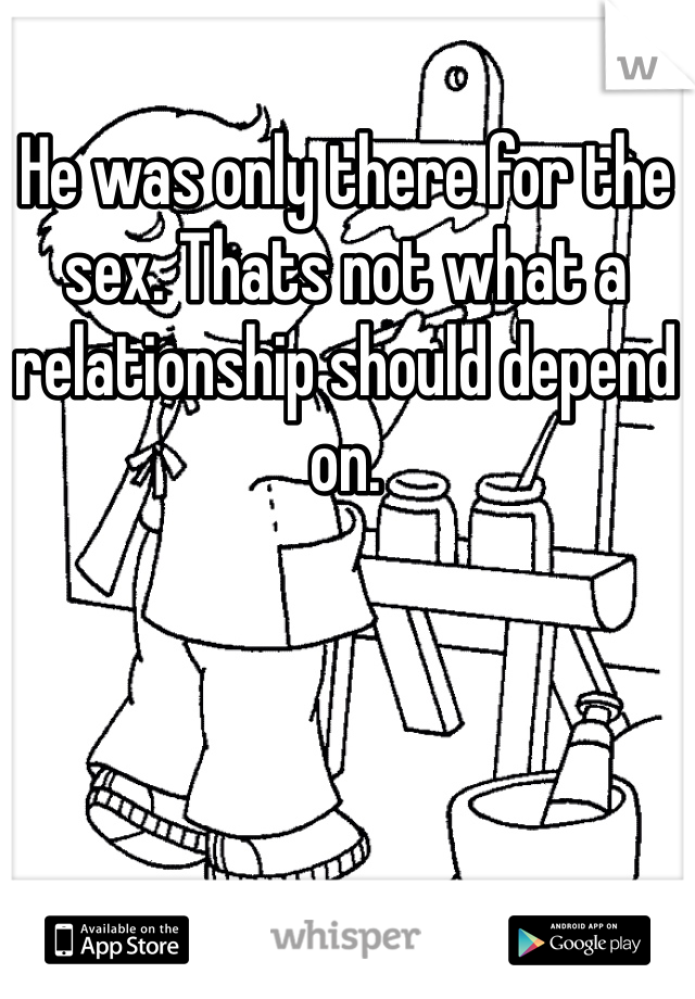He was only there for the sex. Thats not what a relationship should depend on. 