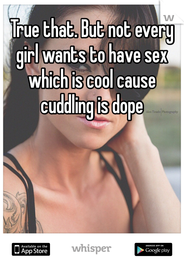True that. But not every girl wants to have sex which is cool cause cuddling is dope