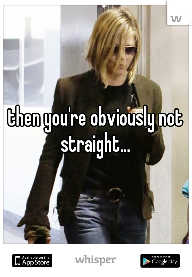 then you're obviously not straight... 
