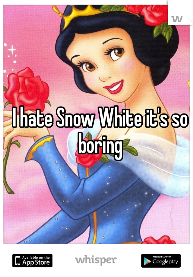 I hate Snow White it's so boring 