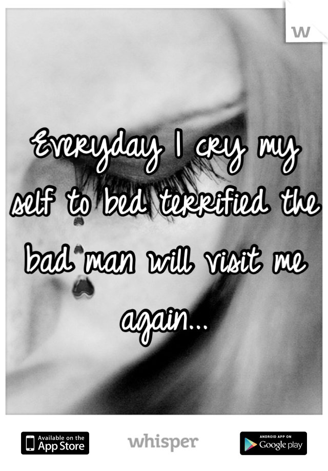 Everyday I cry my self to bed terrified the bad man will visit me again...
