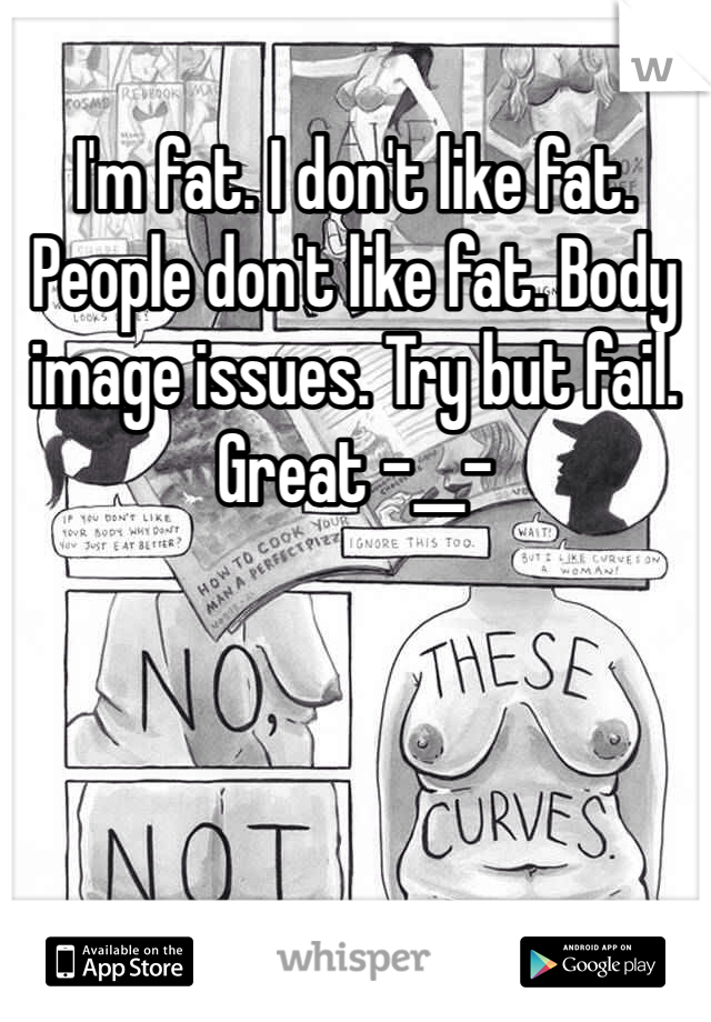 I'm fat. I don't like fat. People don't like fat. Body image issues. Try but fail. Great -__-