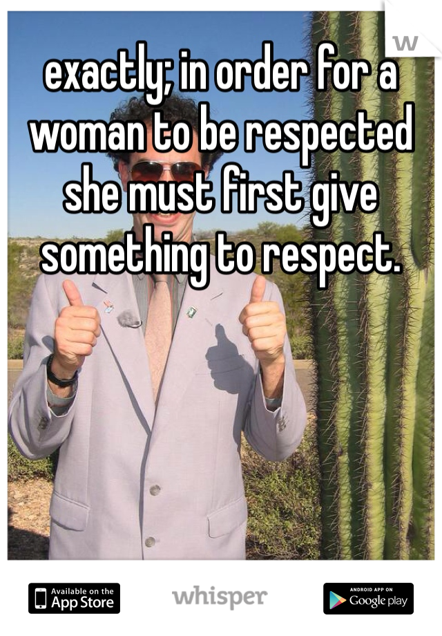 exactly; in order for a woman to be respected she must first give something to respect.